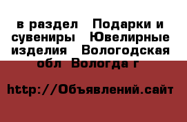  в раздел : Подарки и сувениры » Ювелирные изделия . Вологодская обл.,Вологда г.